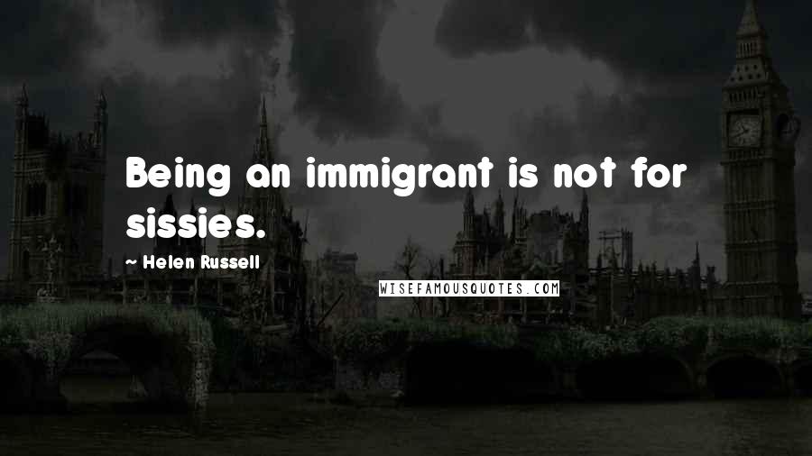 Helen Russell Quotes: Being an immigrant is not for sissies.