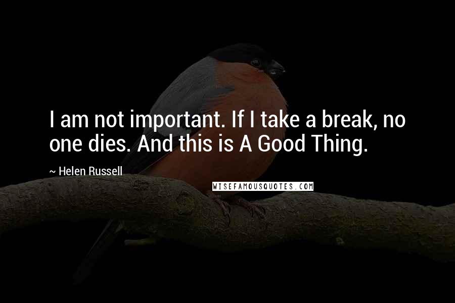 Helen Russell Quotes: I am not important. If I take a break, no one dies. And this is A Good Thing.