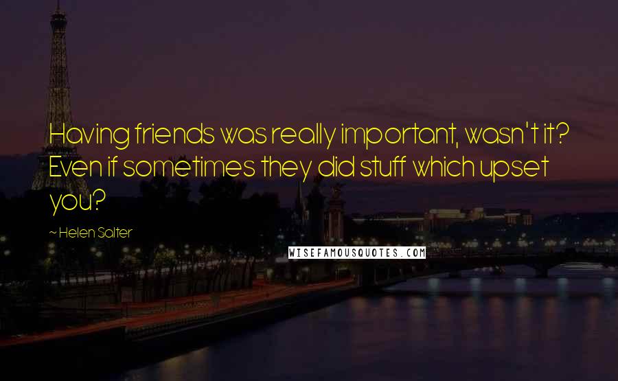 Helen Salter Quotes: Having friends was really important, wasn't it? Even if sometimes they did stuff which upset you?