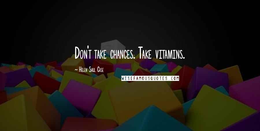 Helen Saul Case Quotes: Don't take chances. Take vitamins.