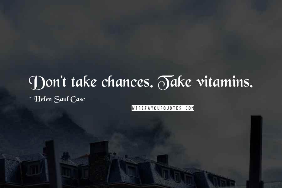 Helen Saul Case Quotes: Don't take chances. Take vitamins.