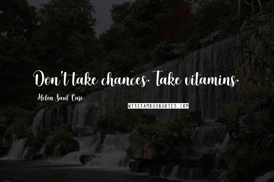 Helen Saul Case Quotes: Don't take chances. Take vitamins.