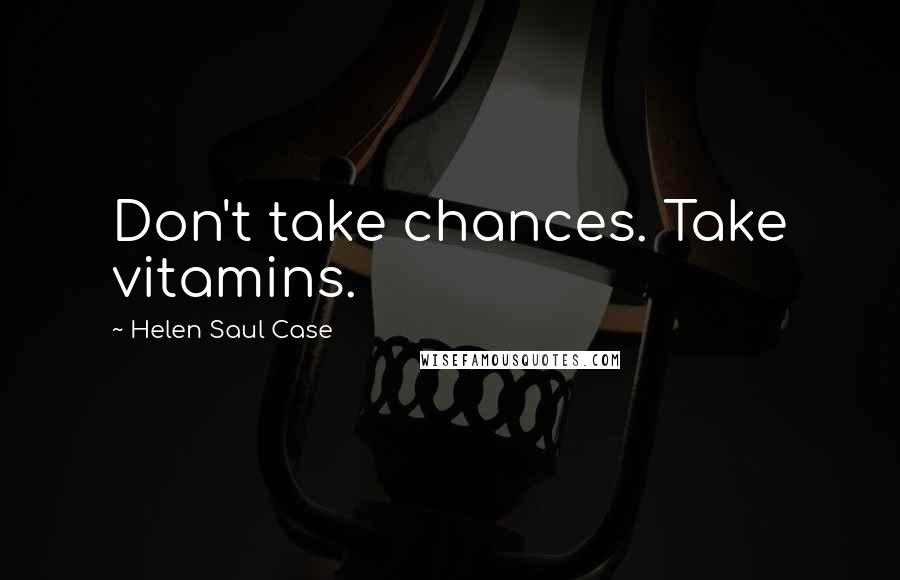 Helen Saul Case Quotes: Don't take chances. Take vitamins.