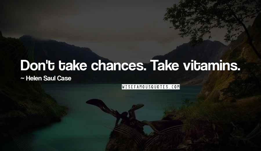 Helen Saul Case Quotes: Don't take chances. Take vitamins.