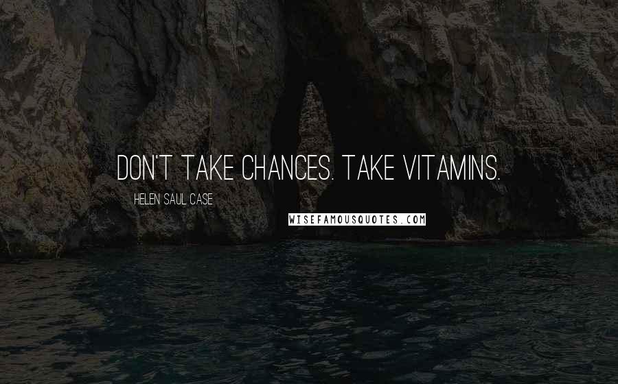 Helen Saul Case Quotes: Don't take chances. Take vitamins.