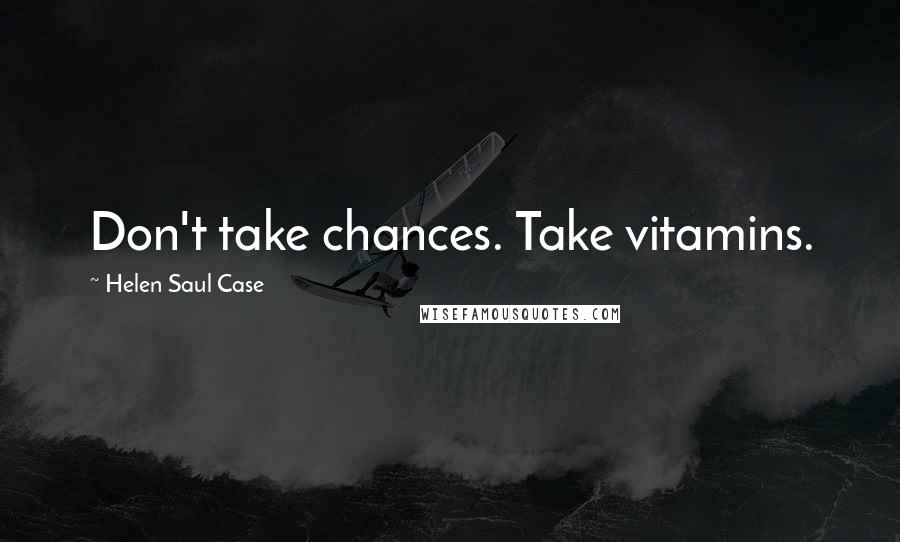 Helen Saul Case Quotes: Don't take chances. Take vitamins.