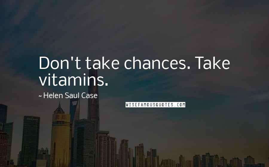 Helen Saul Case Quotes: Don't take chances. Take vitamins.