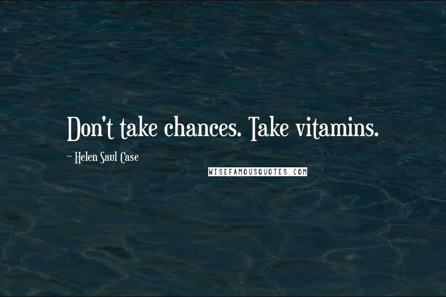 Helen Saul Case Quotes: Don't take chances. Take vitamins.