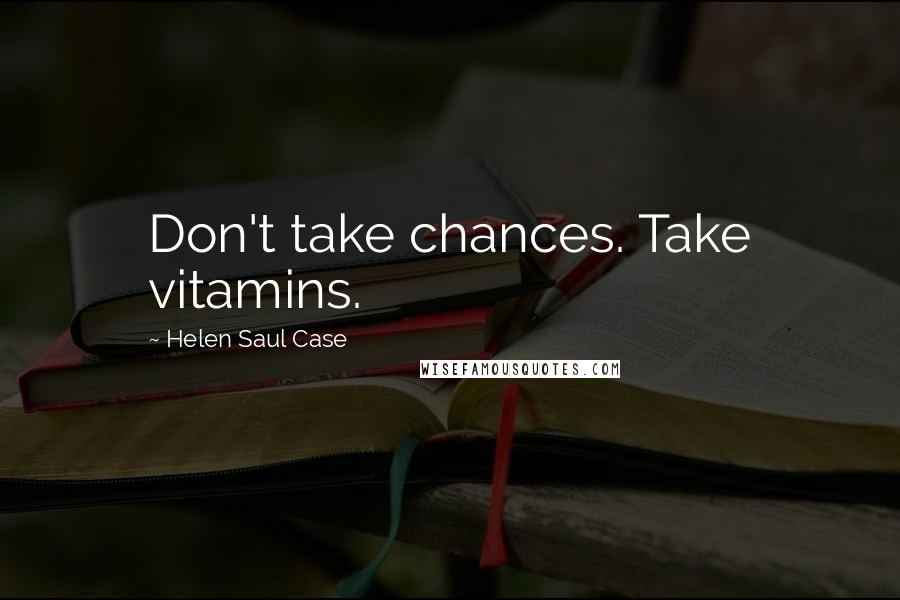 Helen Saul Case Quotes: Don't take chances. Take vitamins.