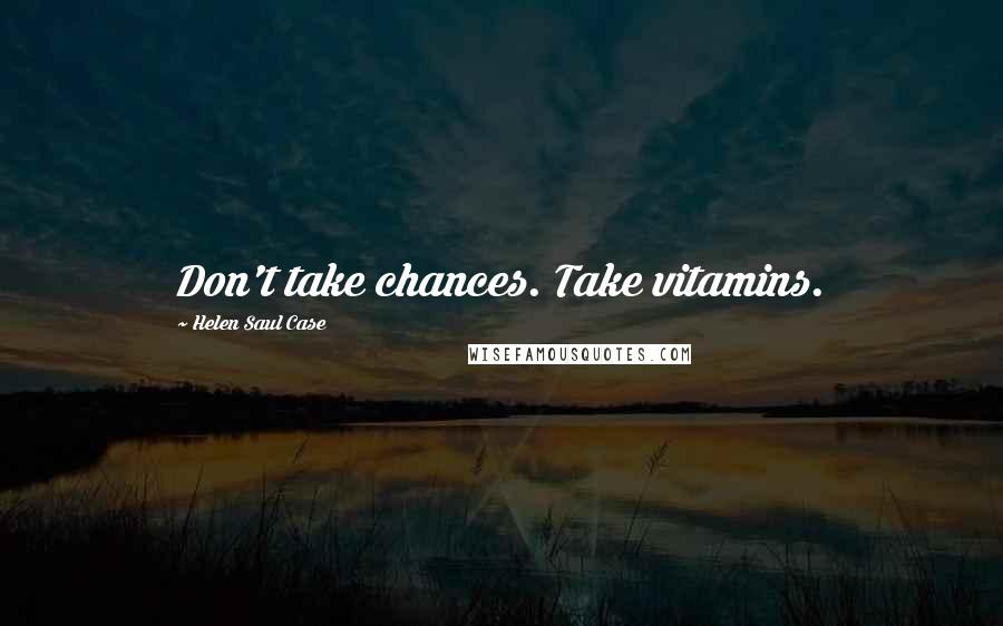 Helen Saul Case Quotes: Don't take chances. Take vitamins.