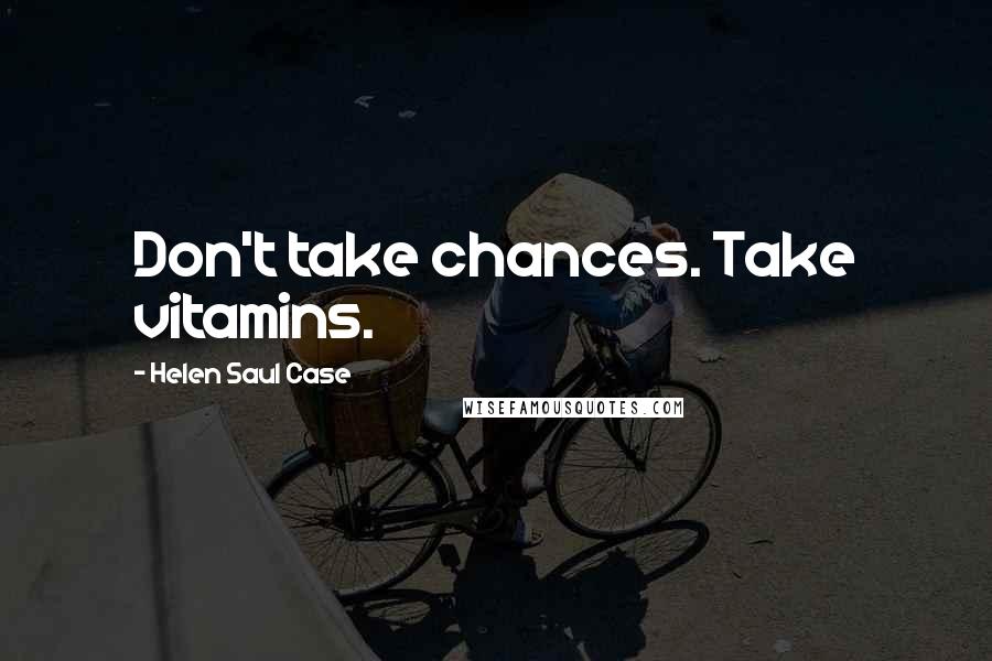 Helen Saul Case Quotes: Don't take chances. Take vitamins.