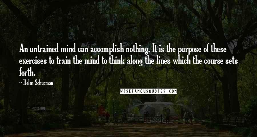 Helen Schucman Quotes: An untrained mind can accomplish nothing. It is the purpose of these exercises to train the mind to think along the lines which the course sets forth.