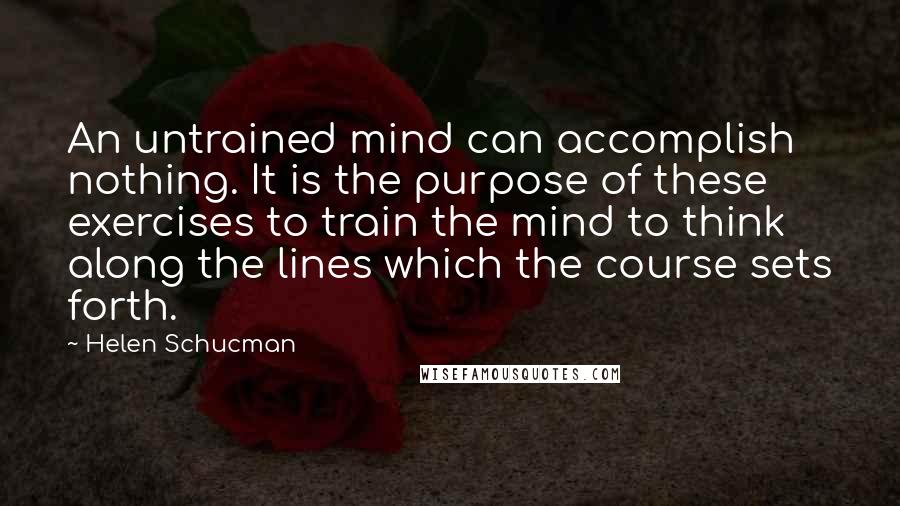 Helen Schucman Quotes: An untrained mind can accomplish nothing. It is the purpose of these exercises to train the mind to think along the lines which the course sets forth.