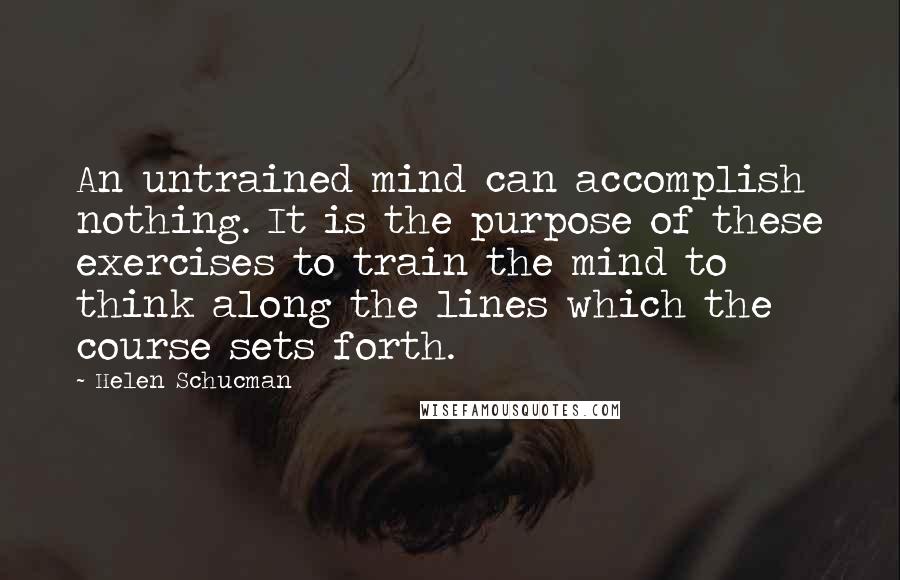Helen Schucman Quotes: An untrained mind can accomplish nothing. It is the purpose of these exercises to train the mind to think along the lines which the course sets forth.