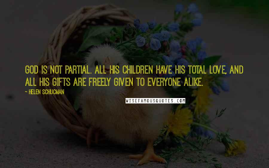 Helen Schucman Quotes: God is not partial. All His children have His total Love, and all His gifts are freely given to everyone alike.