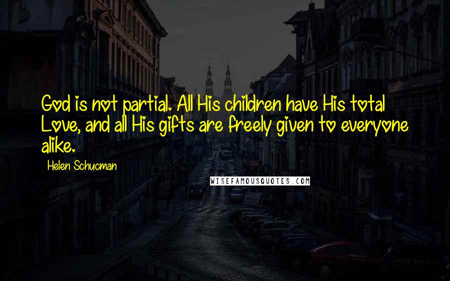 Helen Schucman Quotes: God is not partial. All His children have His total Love, and all His gifts are freely given to everyone alike.