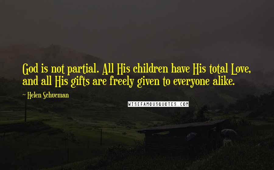 Helen Schucman Quotes: God is not partial. All His children have His total Love, and all His gifts are freely given to everyone alike.