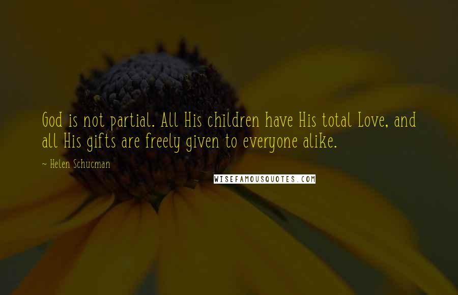 Helen Schucman Quotes: God is not partial. All His children have His total Love, and all His gifts are freely given to everyone alike.
