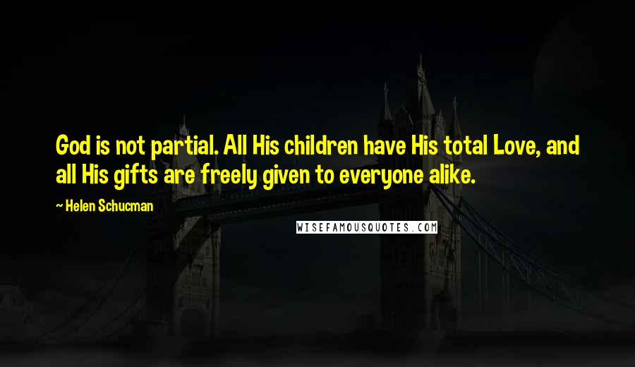 Helen Schucman Quotes: God is not partial. All His children have His total Love, and all His gifts are freely given to everyone alike.