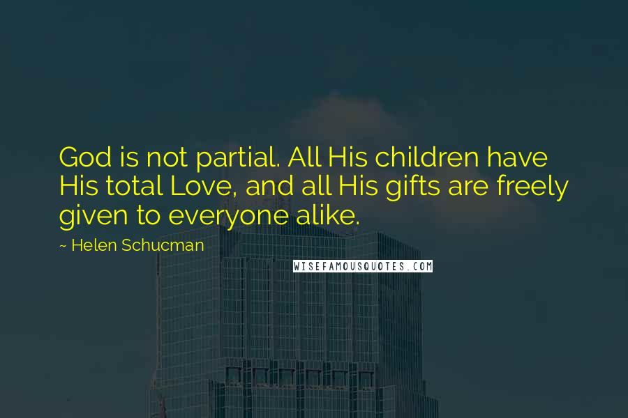 Helen Schucman Quotes: God is not partial. All His children have His total Love, and all His gifts are freely given to everyone alike.