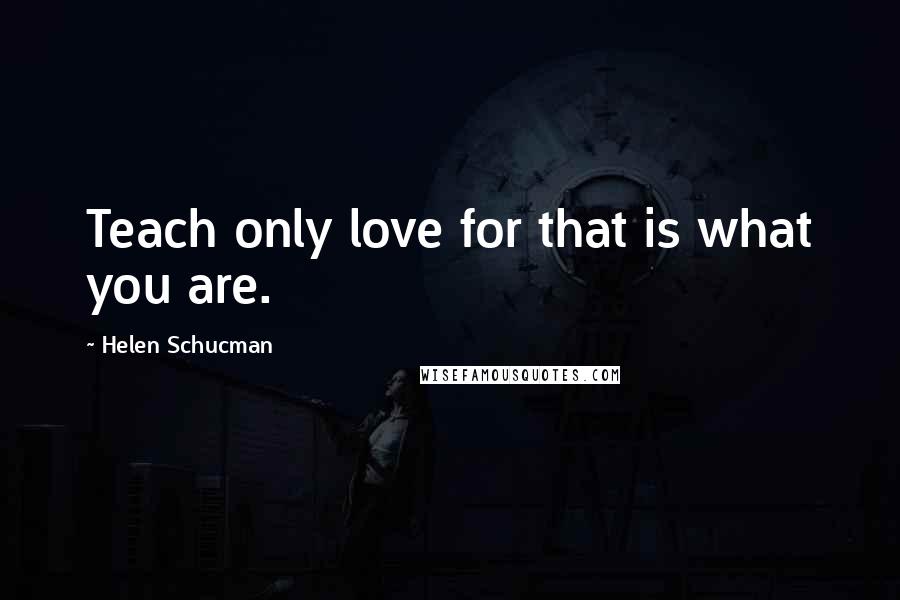 Helen Schucman Quotes: Teach only love for that is what you are.