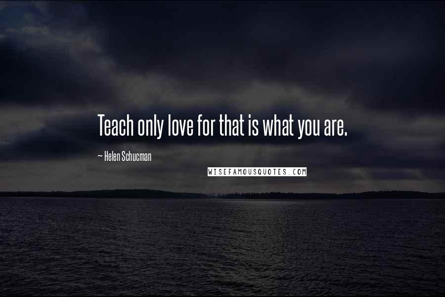 Helen Schucman Quotes: Teach only love for that is what you are.