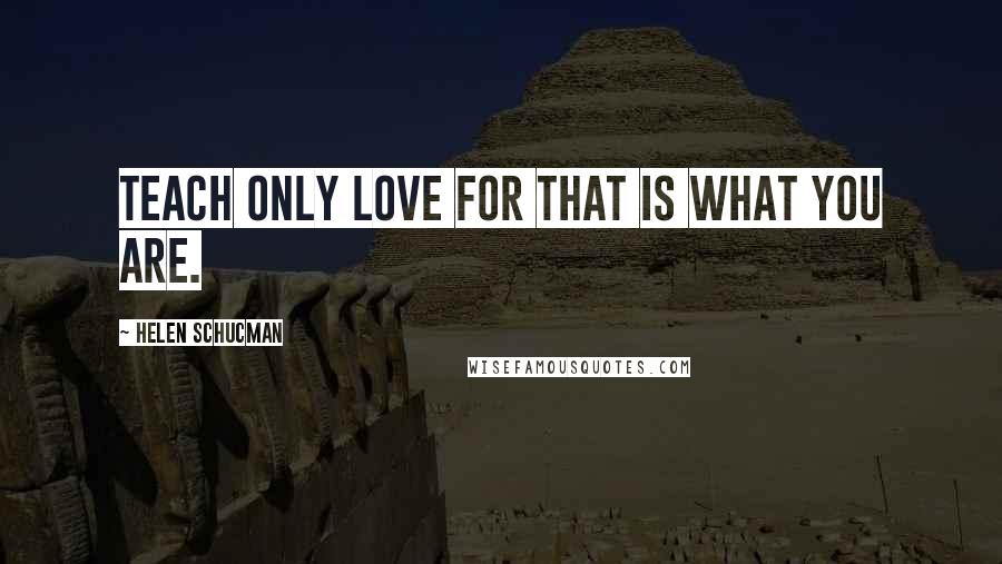 Helen Schucman Quotes: Teach only love for that is what you are.