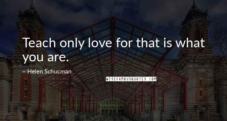 Helen Schucman Quotes: Teach only love for that is what you are.