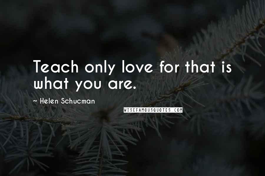 Helen Schucman Quotes: Teach only love for that is what you are.