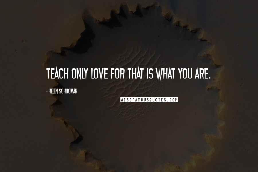 Helen Schucman Quotes: Teach only love for that is what you are.