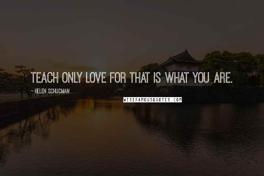 Helen Schucman Quotes: Teach only love for that is what you are.