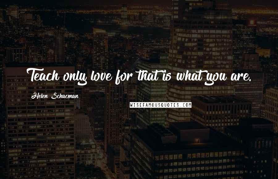 Helen Schucman Quotes: Teach only love for that is what you are.