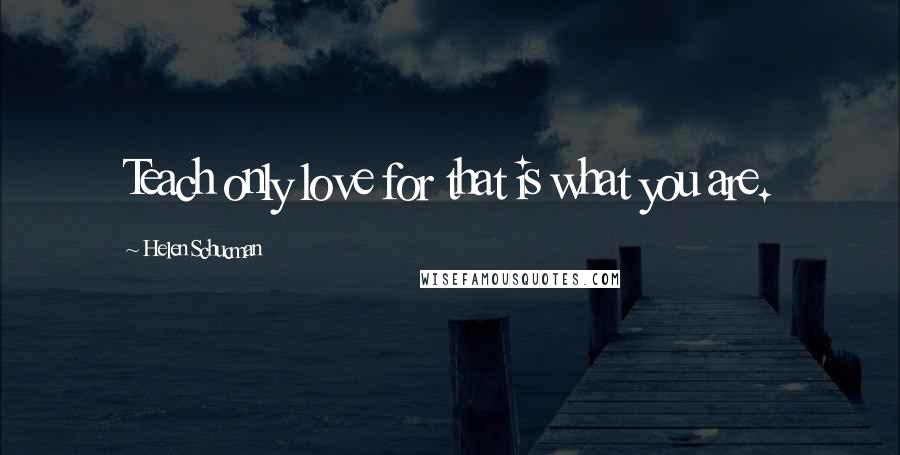 Helen Schucman Quotes: Teach only love for that is what you are.