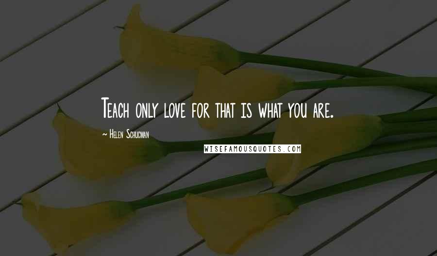 Helen Schucman Quotes: Teach only love for that is what you are.