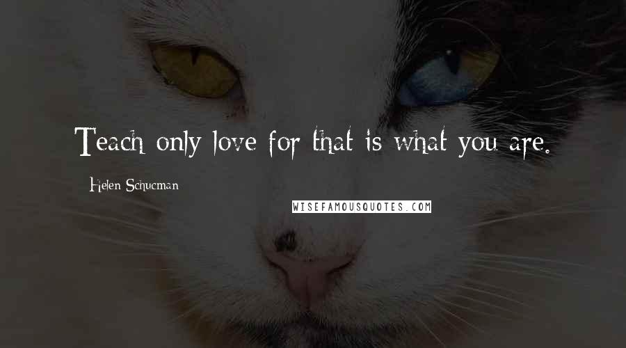 Helen Schucman Quotes: Teach only love for that is what you are.