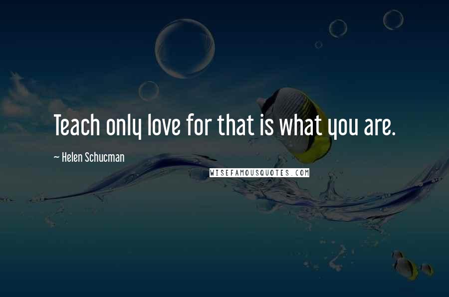 Helen Schucman Quotes: Teach only love for that is what you are.
