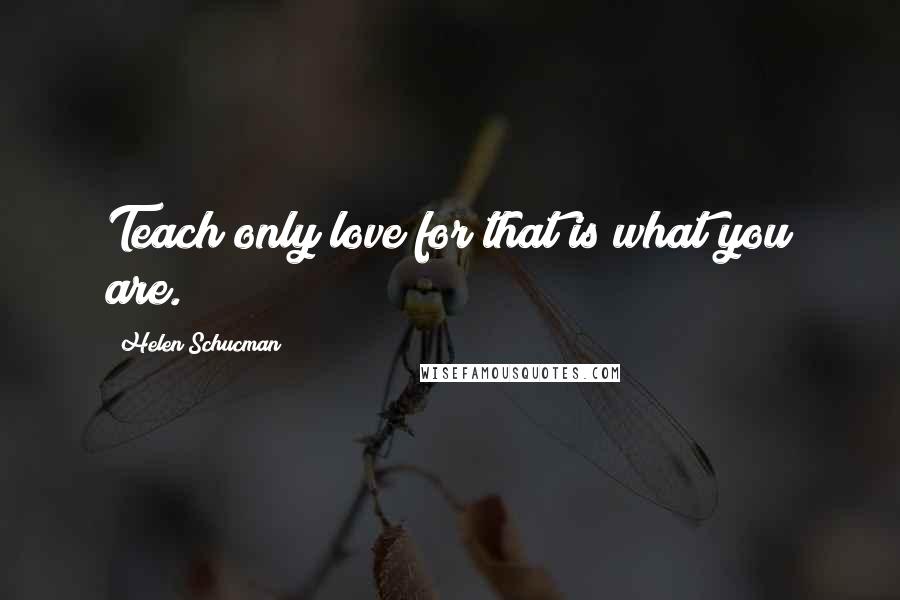 Helen Schucman Quotes: Teach only love for that is what you are.