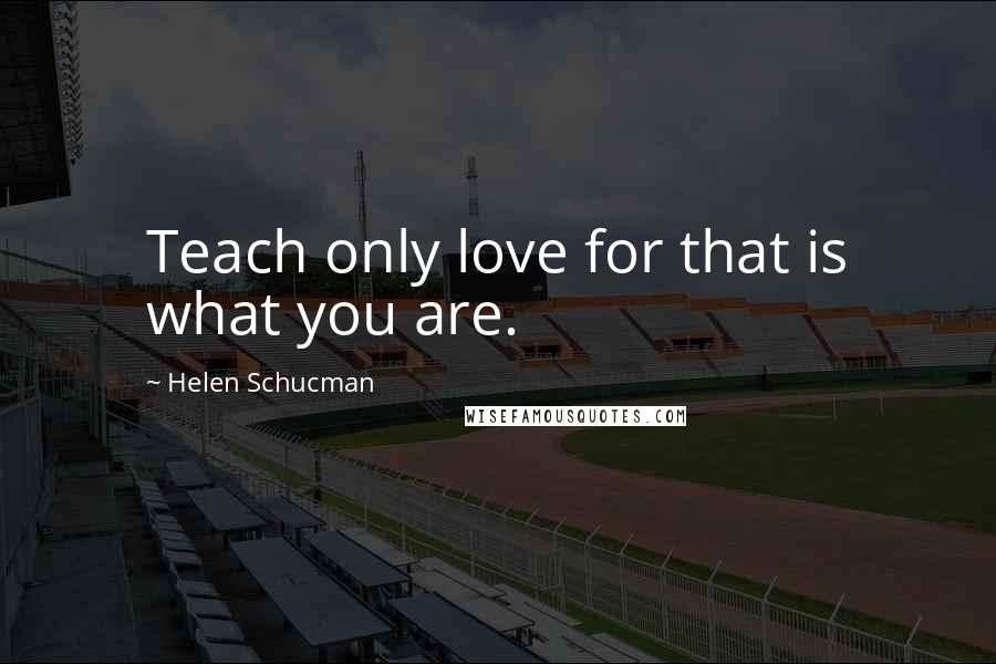 Helen Schucman Quotes: Teach only love for that is what you are.