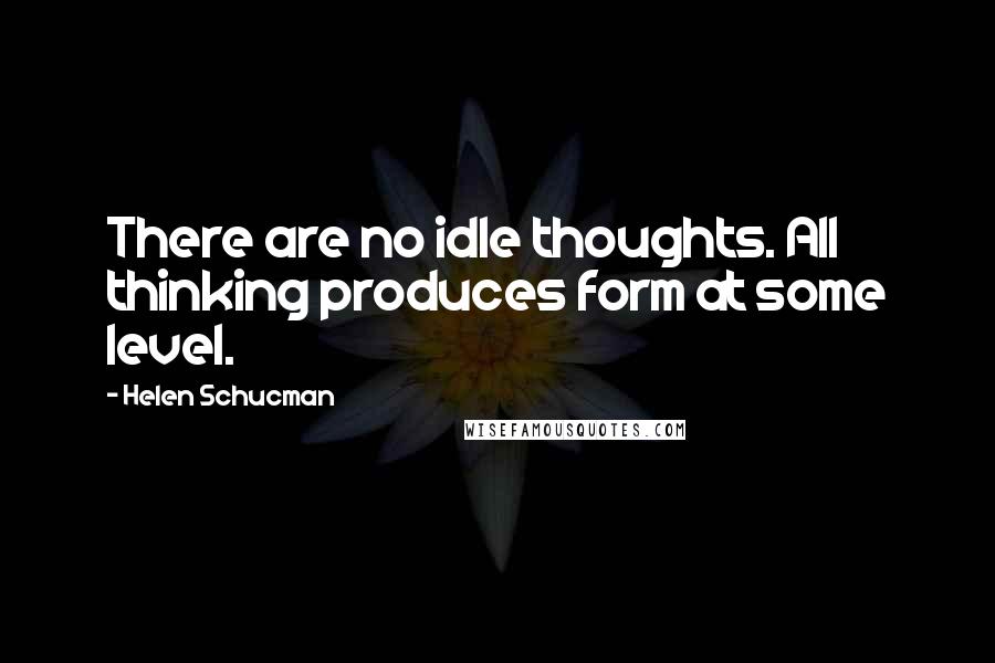 Helen Schucman Quotes: There are no idle thoughts. All thinking produces form at some level.