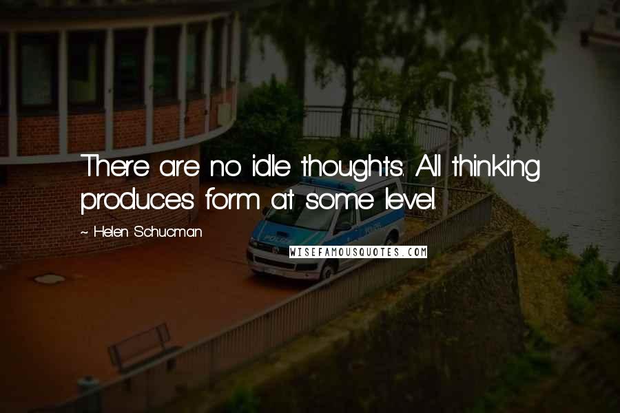 Helen Schucman Quotes: There are no idle thoughts. All thinking produces form at some level.