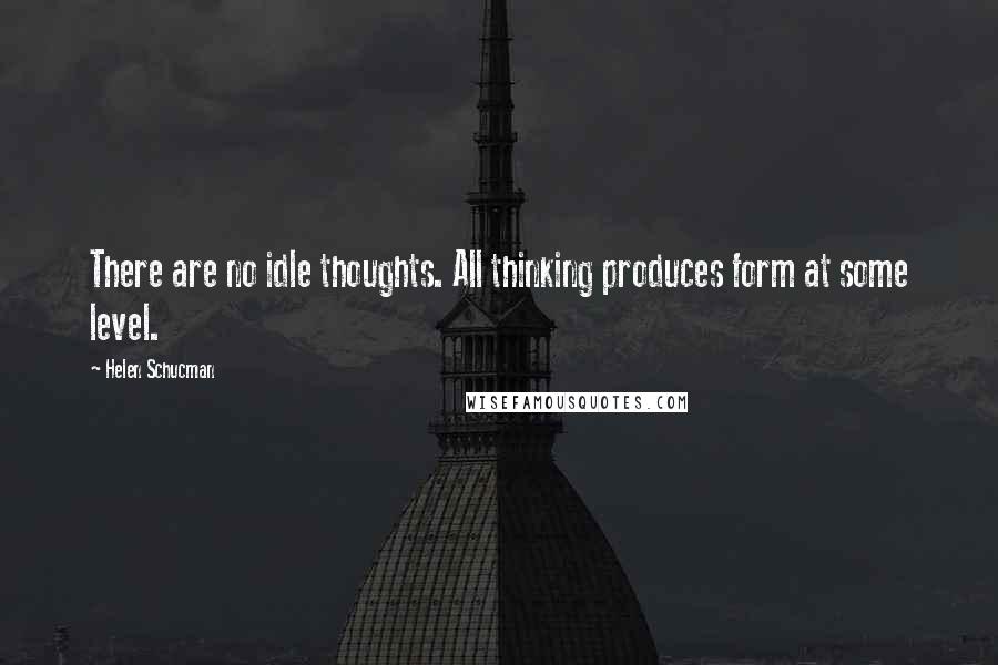 Helen Schucman Quotes: There are no idle thoughts. All thinking produces form at some level.