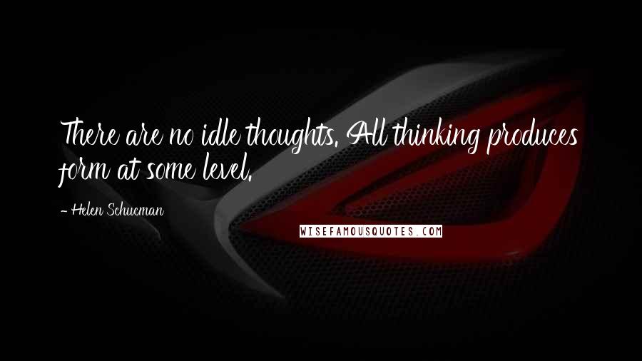 Helen Schucman Quotes: There are no idle thoughts. All thinking produces form at some level.