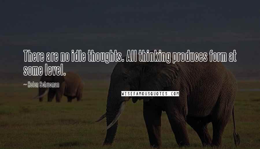 Helen Schucman Quotes: There are no idle thoughts. All thinking produces form at some level.