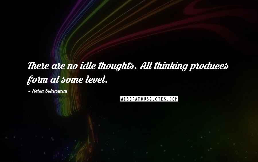 Helen Schucman Quotes: There are no idle thoughts. All thinking produces form at some level.