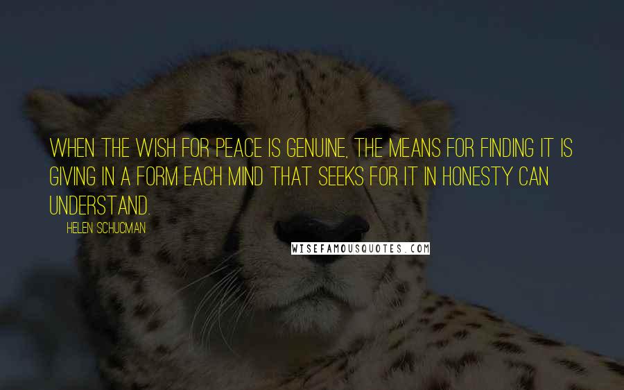 Helen Schucman Quotes: When the wish for peace is genuine, the means for finding it is giving in a form each mind that seeks for it in honesty can understand.