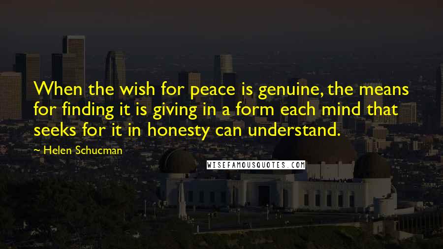 Helen Schucman Quotes: When the wish for peace is genuine, the means for finding it is giving in a form each mind that seeks for it in honesty can understand.