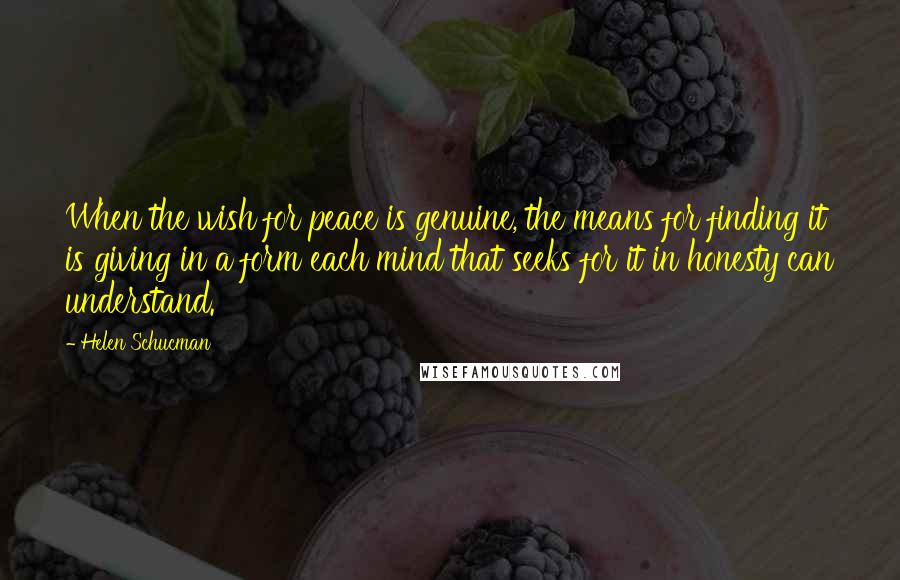 Helen Schucman Quotes: When the wish for peace is genuine, the means for finding it is giving in a form each mind that seeks for it in honesty can understand.