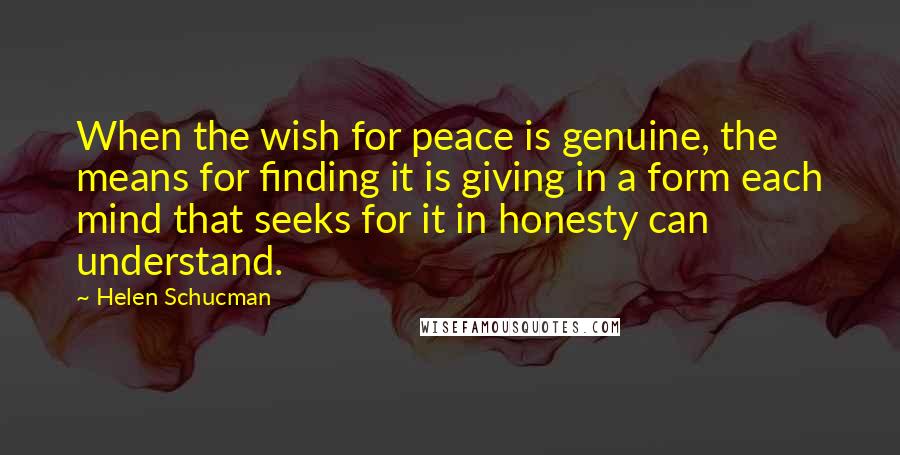 Helen Schucman Quotes: When the wish for peace is genuine, the means for finding it is giving in a form each mind that seeks for it in honesty can understand.