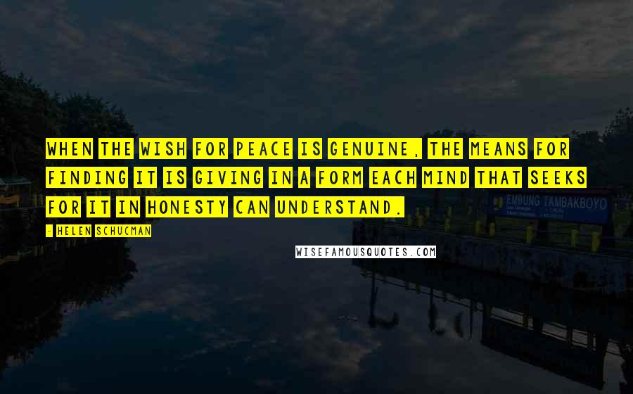 Helen Schucman Quotes: When the wish for peace is genuine, the means for finding it is giving in a form each mind that seeks for it in honesty can understand.