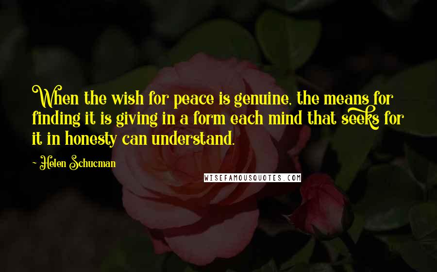 Helen Schucman Quotes: When the wish for peace is genuine, the means for finding it is giving in a form each mind that seeks for it in honesty can understand.